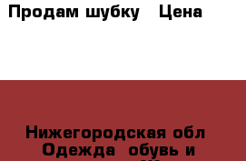 Продам шубку › Цена ­ 2 000 - Нижегородская обл. Одежда, обувь и аксессуары » Женская одежда и обувь   